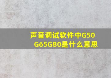 声音调试软件中G50G65G80是什么意思