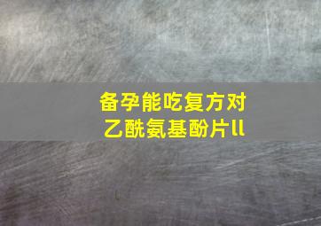 备孕能吃复方对乙酰氨基酚片ll