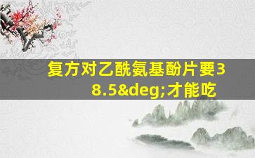 复方对乙酰氨基酚片要38.5°才能吃