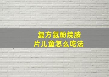 复方氨酚烷胺片儿童怎么吃法