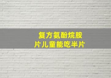 复方氨酚烷胺片儿童能吃半片