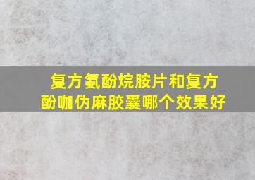 复方氨酚烷胺片和复方酚咖伪麻胶囊哪个效果好