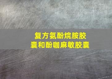 复方氨酚烷胺胶囊和酚咖麻敏胶囊