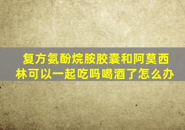 复方氨酚烷胺胶囊和阿莫西林可以一起吃吗喝酒了怎么办