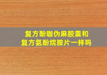 复方酚咖伪麻胶囊和复方氨酚烷胺片一样吗