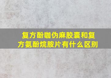 复方酚咖伪麻胶囊和复方氨酚烷胺片有什么区别