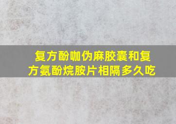 复方酚咖伪麻胶囊和复方氨酚烷胺片相隔多久吃