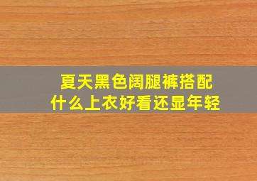 夏天黑色阔腿裤搭配什么上衣好看还显年轻