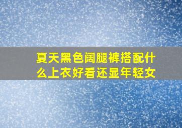 夏天黑色阔腿裤搭配什么上衣好看还显年轻女