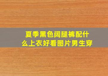 夏季黑色阔腿裤配什么上衣好看图片男生穿