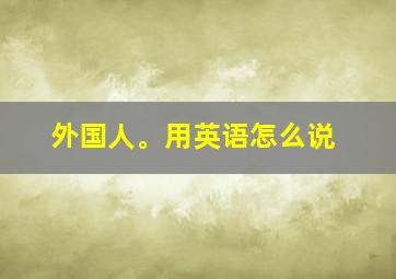 外国人。用英语怎么说