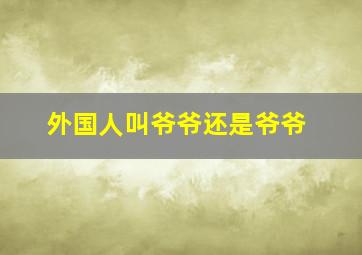 外国人叫爷爷还是爷爷