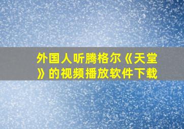 外国人听腾格尔《天堂》的视频播放软件下载