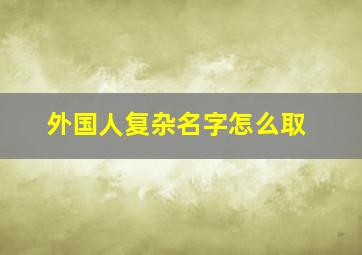 外国人复杂名字怎么取