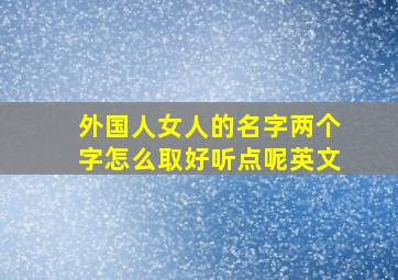 外国人女人的名字两个字怎么取好听点呢英文