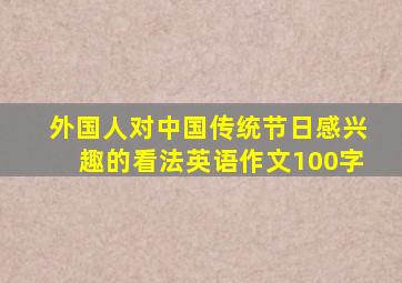 外国人对中国传统节日感兴趣的看法英语作文100字