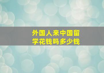 外国人来中国留学花钱吗多少钱