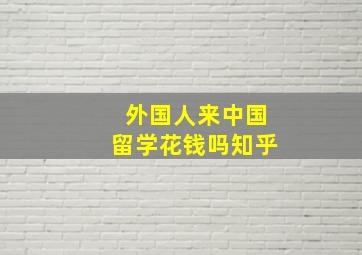 外国人来中国留学花钱吗知乎