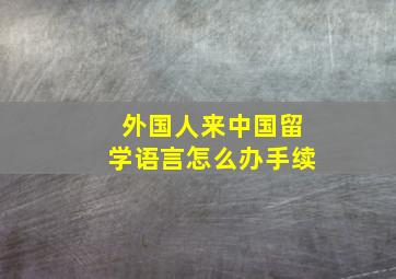 外国人来中国留学语言怎么办手续