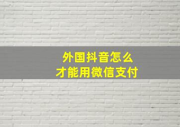 外国抖音怎么才能用微信支付