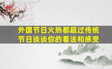 外国节日火热都超过传统节日谈谈你的看法和感受