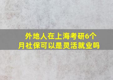 外地人在上海考研6个月社保可以是灵活就业吗