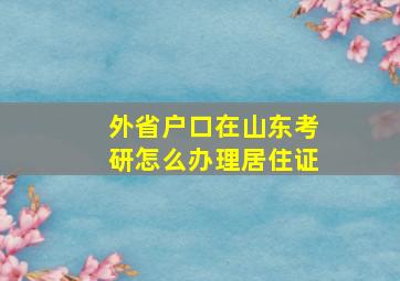 外省户口在山东考研怎么办理居住证