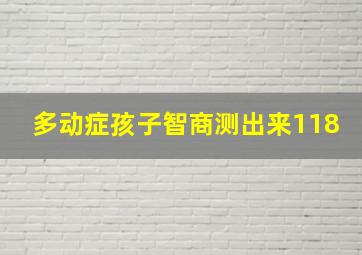 多动症孩子智商测出来118