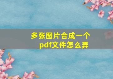 多张图片合成一个pdf文件怎么弄