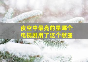 夜空中最亮的星哪个电视剧用了这个歌曲