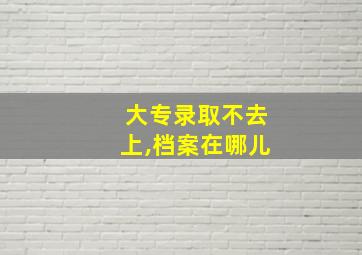 大专录取不去上,档案在哪儿