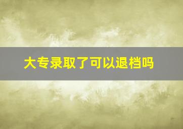 大专录取了可以退档吗