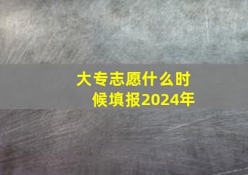 大专志愿什么时候填报2024年