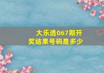 大乐透067期开奖结果号码是多少