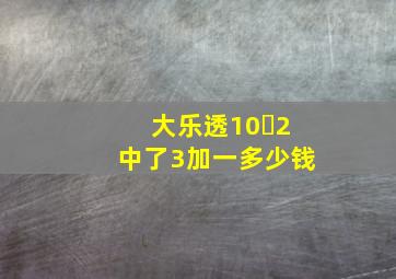 大乐透10➕2中了3加一多少钱