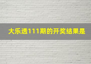 大乐透111期的开奖结果是