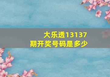 大乐透13137期开奖号码是多少