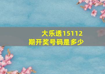 大乐透15112期开奖号码是多少