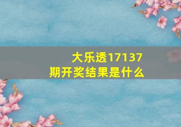 大乐透17137期开奖结果是什么