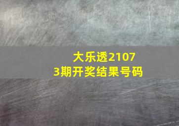 大乐透21073期开奖结果号码