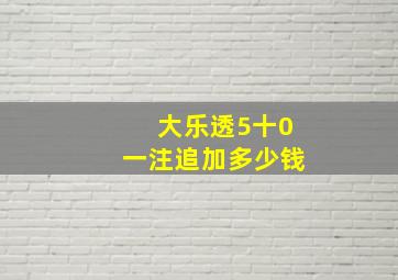 大乐透5十0一注追加多少钱