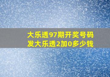 大乐透97期开奖号码发大乐透2加0多少钱