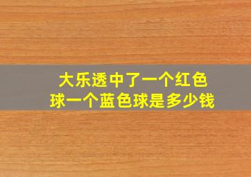 大乐透中了一个红色球一个蓝色球是多少钱