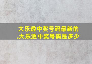 大乐透中奖号码最新的,大乐透中奖号码是多少