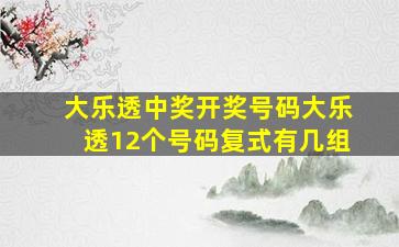 大乐透中奖开奖号码大乐透12个号码复式有几组