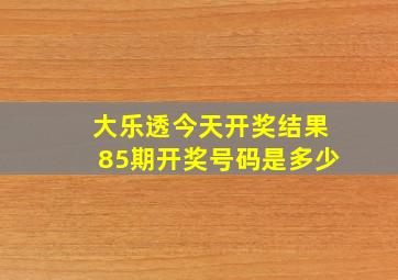 大乐透今天开奖结果85期开奖号码是多少