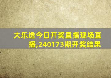 大乐透今日开奖直播现场直播,240173期开奖结果