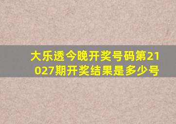 大乐透今晚开奖号码第21027期开奖结果是多少号