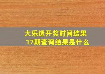 大乐透开奖时间结果17期查询结果是什么