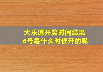 大乐透开奖时间结果6号是什么时候开的呢